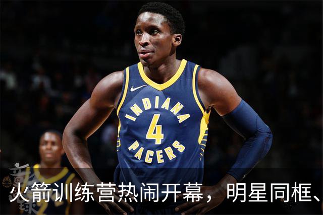 火箭训练营热闹开幕，明星同框、兄弟合约飞升！