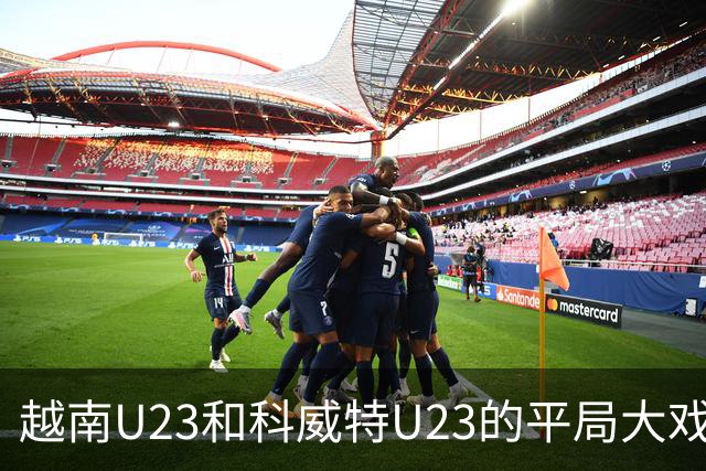 越南U23和科威特U23的平局大戏：进球如潮，笑点频出！